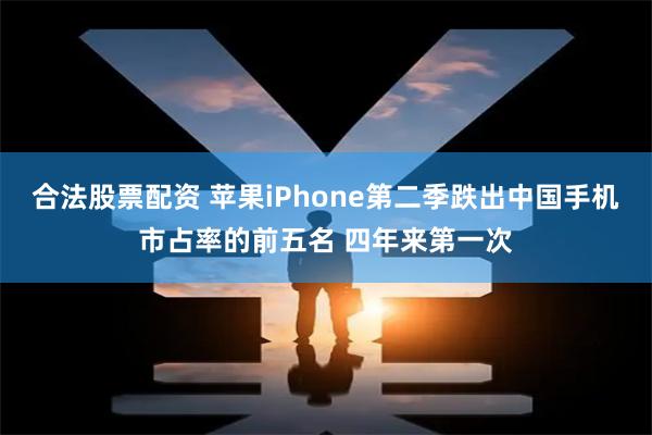 合法股票配资 苹果iPhone第二季跌出中国手机市占率的前五名 四年来第一次