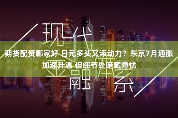 期货配资哪家好 日元多头又添动力？东京7月通胀加速升温 但细节处暗藏隐忧