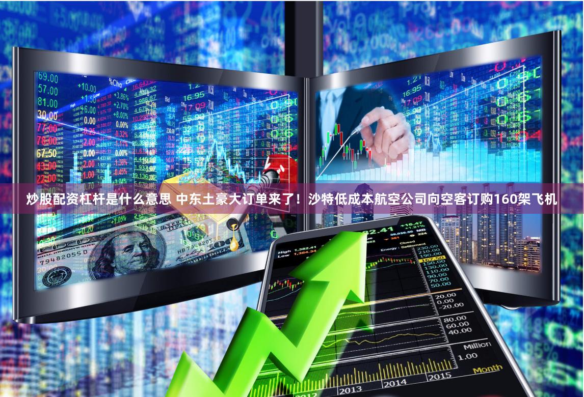 炒股配资杠杆是什么意思 中东土豪大订单来了！沙特低成本航空公司向空客订购160架飞机