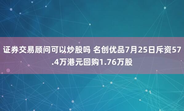 证券交易顾问可以炒股吗 名创优品7月25日斥资57.4万港元回购1.76万股