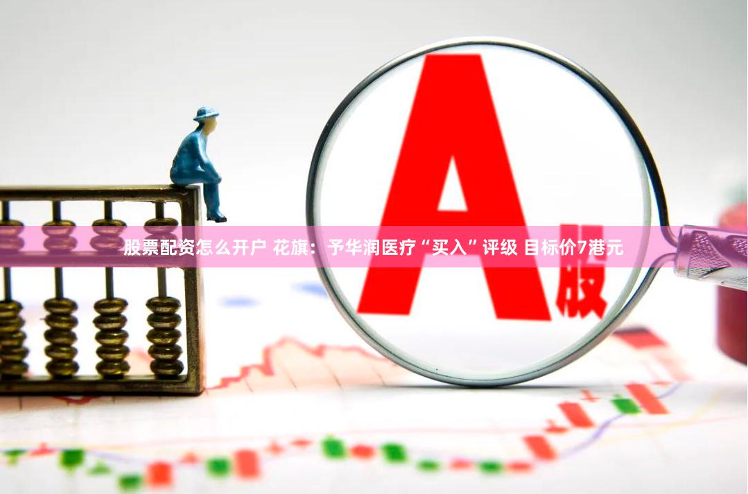 股票配资怎么开户 花旗：予华润医疗“买入”评级 目标价7港元