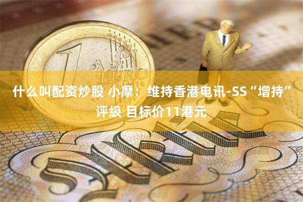 什么叫配资炒股 小摩：维持香港电讯-SS“增持”评级 目标价11港元