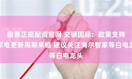 股票正规配资官网 交银国际：政策支持下家电更新周期来临 建议关注海尔智家等白电龙头