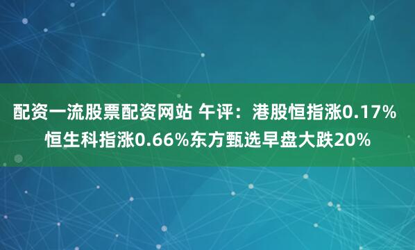 配资一流股票配资网站 午评：港股恒指涨0.17% 恒生科指涨0.66%东方甄选早盘大跌20%