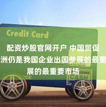 配资炒股官网开户 中国贸促会：亚洲仍是我国企业出国参展的最重要市场