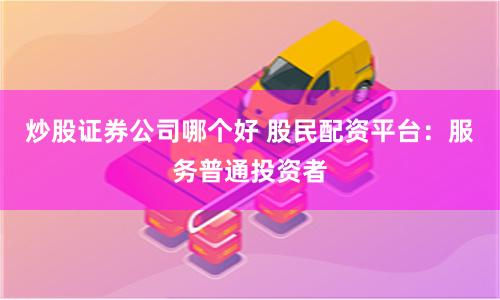 炒股证券公司哪个好 股民配资平台：服务普通投资者