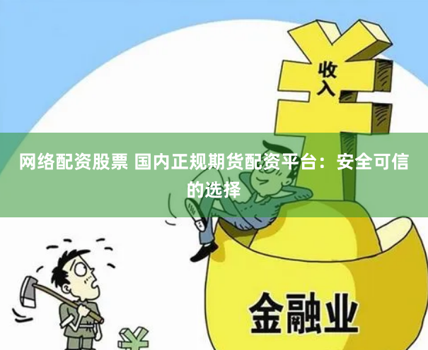 网络配资股票 国内正规期货配资平台：安全可信的选择