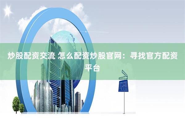 炒股配资交流 怎么配资炒股官网：寻找官方配资平台