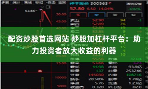 配资炒股首选网站 炒股加杠杆平台：助力投资者放大收益的利器
