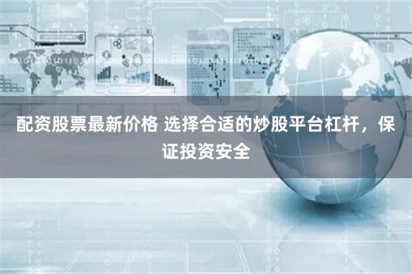 配资股票最新价格 选择合适的炒股平台杠杆，保证投资安全