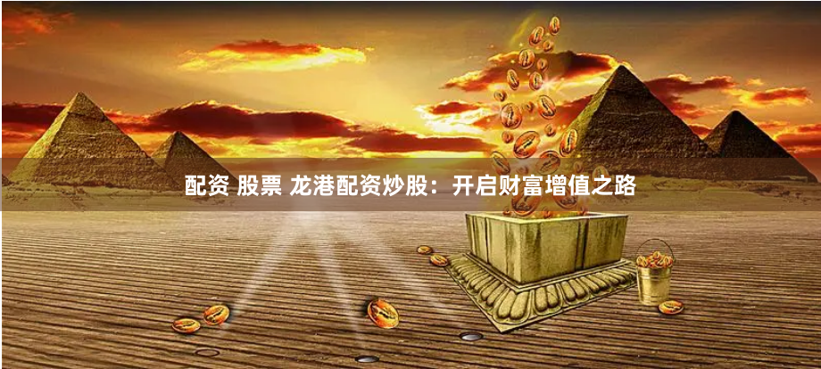 配资 股票 龙港配资炒股：开启财富增值之路