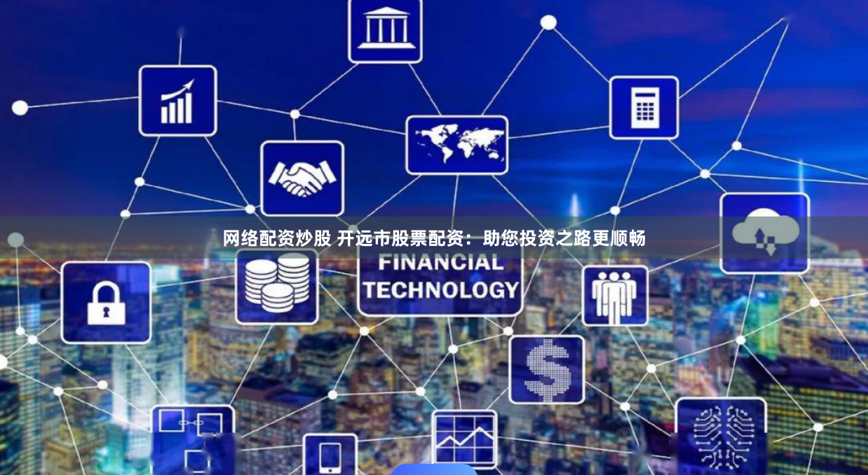 网络配资炒股 开远市股票配资：助您投资之路更顺畅