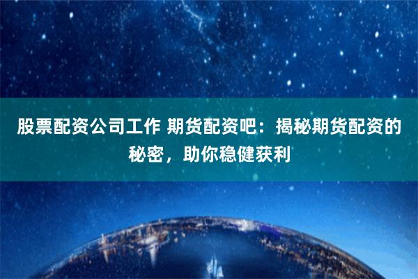 股票配资公司工作 期货配资吧：揭秘期货配资的秘密，助你稳健获利