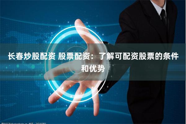 长春炒股配资 股票配资：了解可配资股票的条件和优势