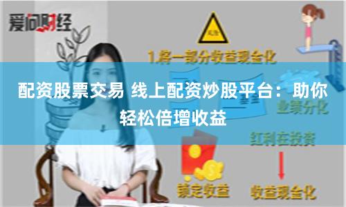 配资股票交易 线上配资炒股平台：助你轻松倍增收益