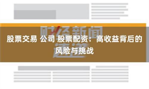 股票交易 公司 股票配资：高收益背后的风险与挑战