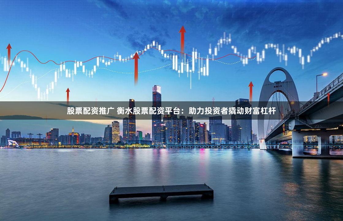 股票配资推广 衡水股票配资平台：助力投资者撬动财富杠杆