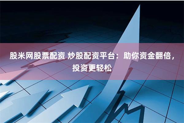 股米网股票配资 炒股配资平台：助你资金翻倍，投资更轻松