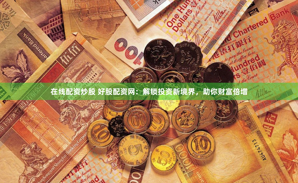 在线配资炒股 好股配资网：解锁投资新境界，助你财富倍增
