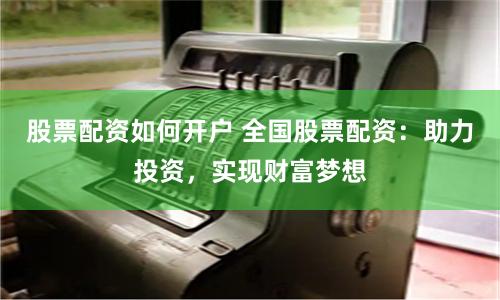 股票配资如何开户 全国股票配资：助力投资，实现财富梦想