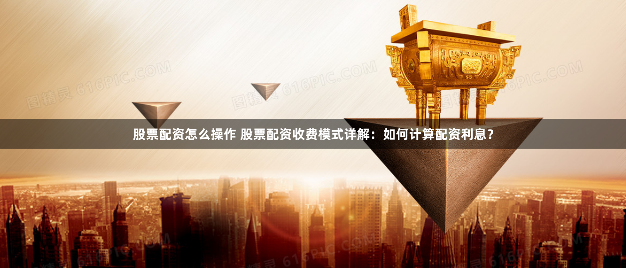 股票配资怎么操作 股票配资收费模式详解：如何计算配资利息？