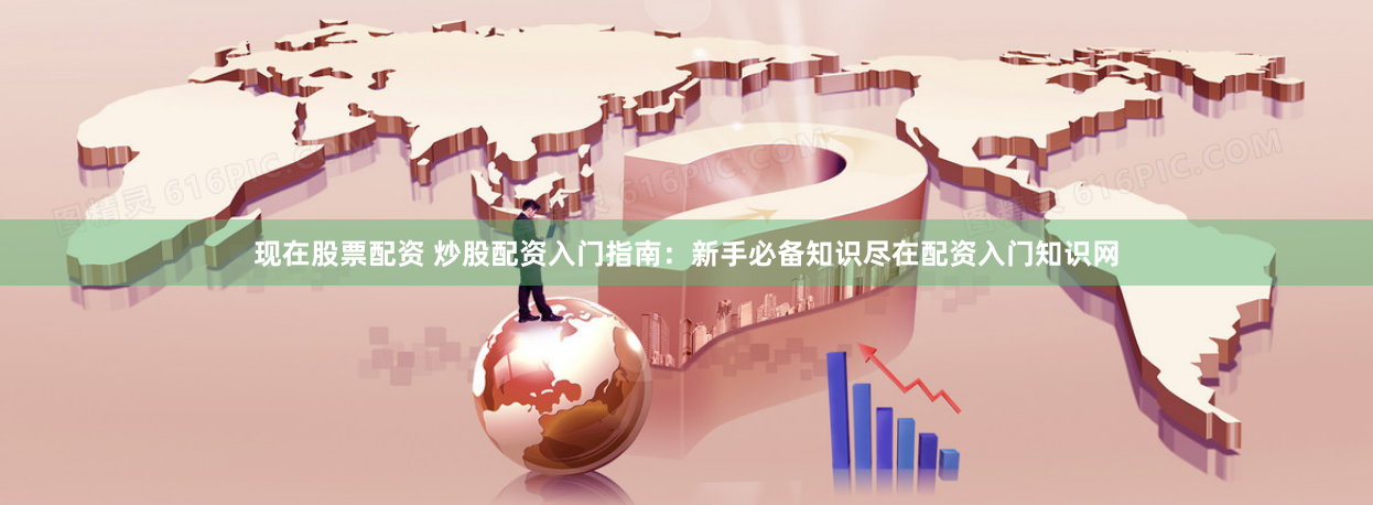 现在股票配资 炒股配资入门指南：新手必备知识尽在配资入门知识网