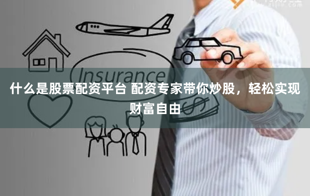 什么是股票配资平台 配资专家带你炒股，轻松实现财富自由
