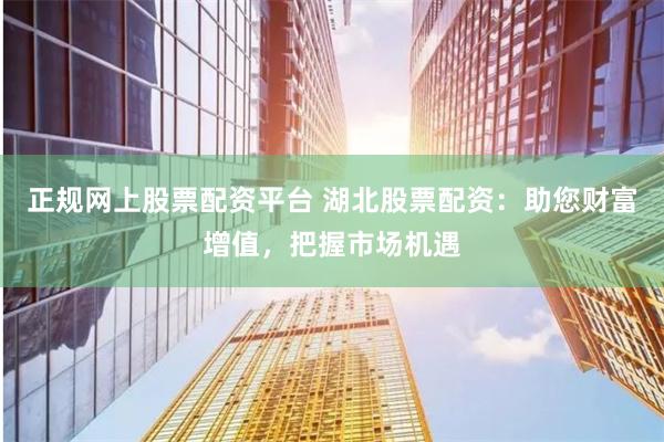 正规网上股票配资平台 湖北股票配资：助您财富增值，把握市场机遇