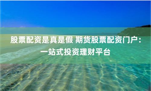 股票配资是真是假 期货股票配资门户：一站式投资理财平台