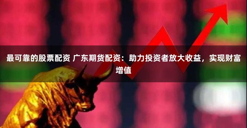 最可靠的股票配资 广东期货配资：助力投资者放大收益，实现财富增值