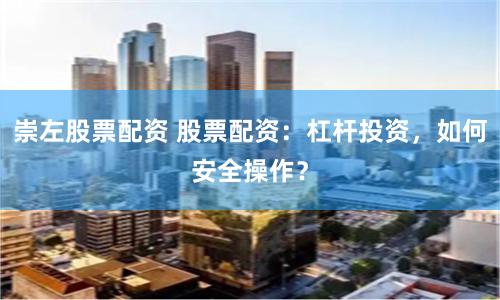崇左股票配资 股票配资：杠杆投资，如何安全操作？