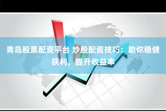 青岛股票配资平台 炒股配资技巧：助你稳健获利，提升收益率