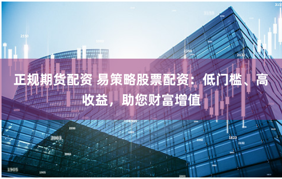 正规期货配资 易策略股票配资：低门槛、高收益，助您财富增值
