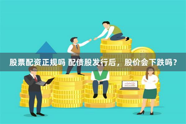 股票配资正规吗 配债股发行后，股价会下跌吗？