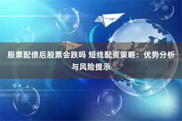 股票配债后股票会跌吗 短线配资策略:优势分析与风险提示